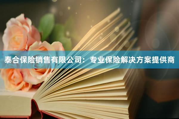 泰合保险销售有限公司：专业保险解决方案提供商