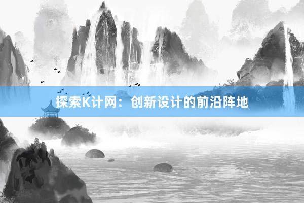 探索K计网：创新设计的前沿阵地