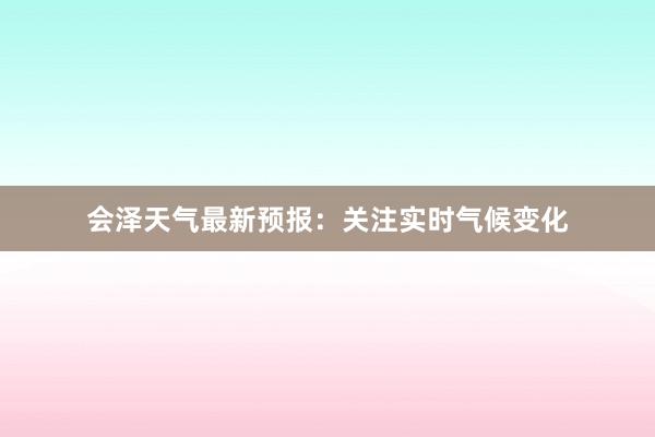 会泽天气最新预报：关注实时气候变化