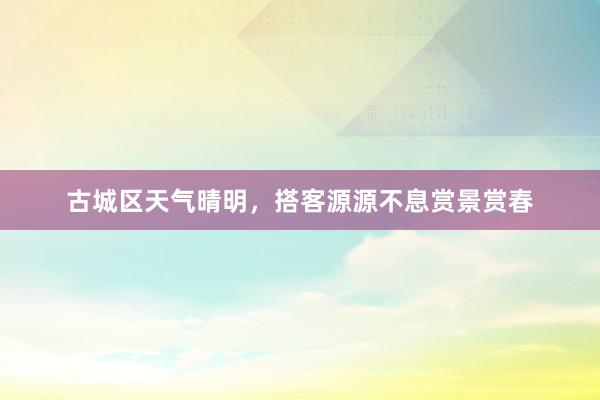 古城区天气晴明，搭客源源不息赏景赏春