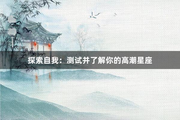 探索自我：测试并了解你的高潮星座